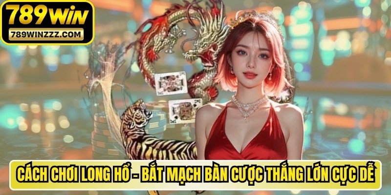 Cách Chơi Long Hổ - Bắt Mạch Bàn Cược Thắng Lớn Cực Dễ