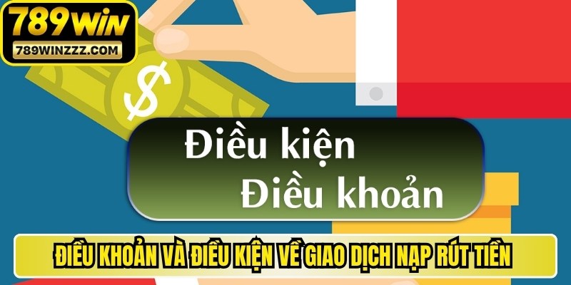 Điều khoản và điều kiện về giao dịch nạp rút tiền 789WIN